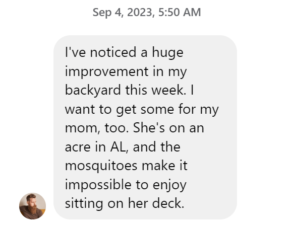 A chat message reads: Ive noticed a huge improvement in my backyard this week. I want to get some for my mom, too. Shes on an acre in AL, and the mosquitoes make it impossible to enjoy sitting on her deck.